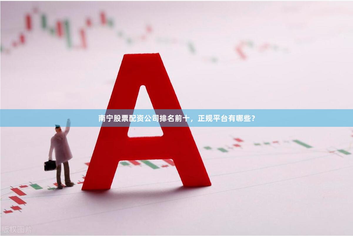 南宁股票配资公司排名前十，正规平台有哪些？