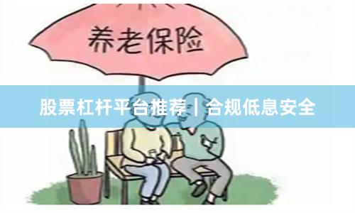 股票杠杆平台推荐｜合规低息安全