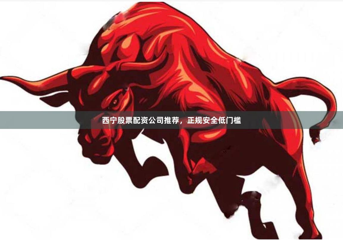 西宁股票配资公司推荐，正规安全低门槛