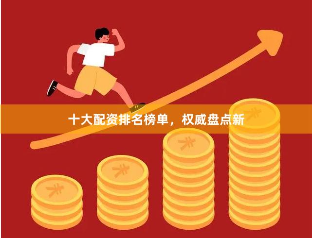十大配资排名榜单，权威盘点新