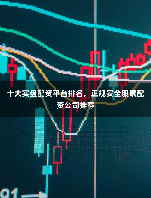 十大实盘配资平台排名，正规安全股票配资公司推荐