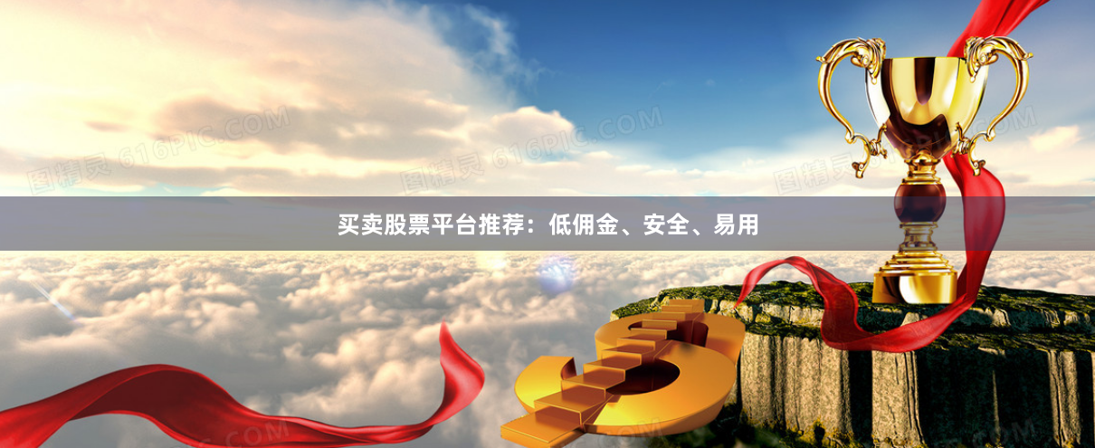 买卖股票平台推荐：低佣金、安全、易用