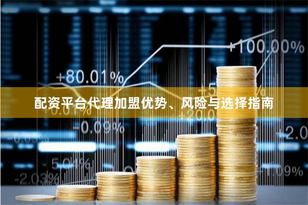配资平台代理加盟优势、风险与选择指南