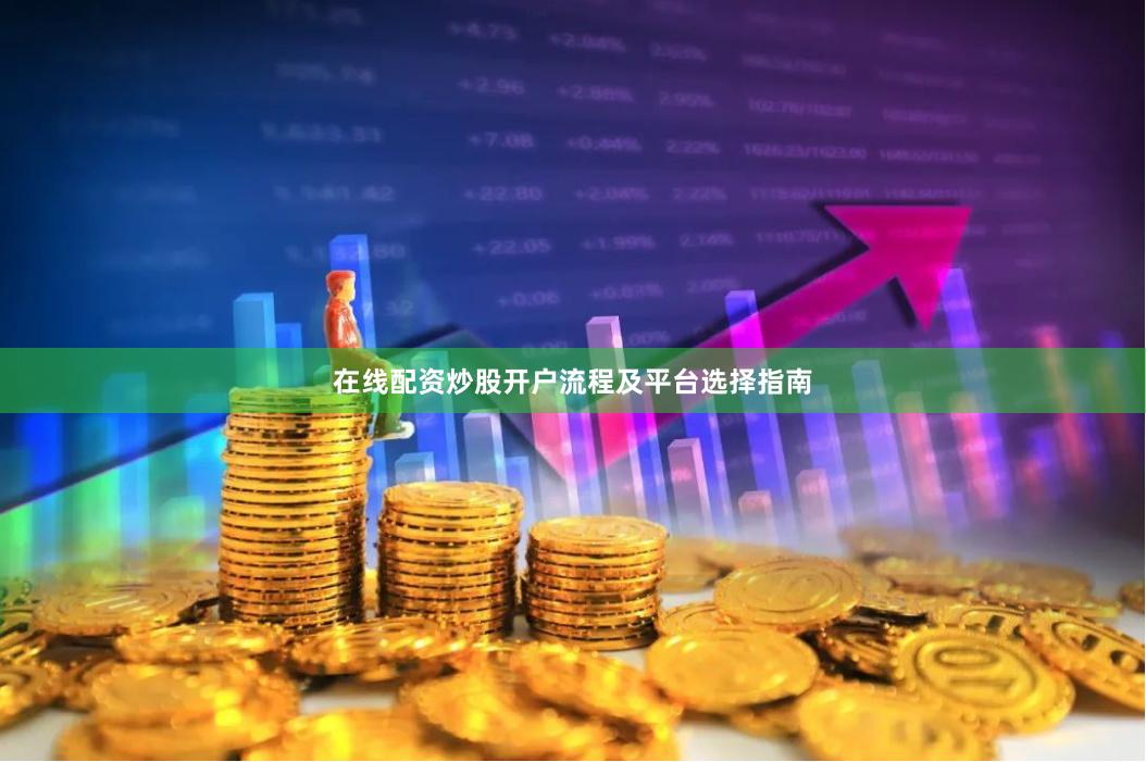 在线配资炒股开户流程及平台选择指南