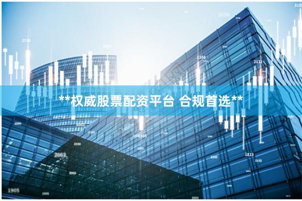 **权威股票配资平台 合规首选**