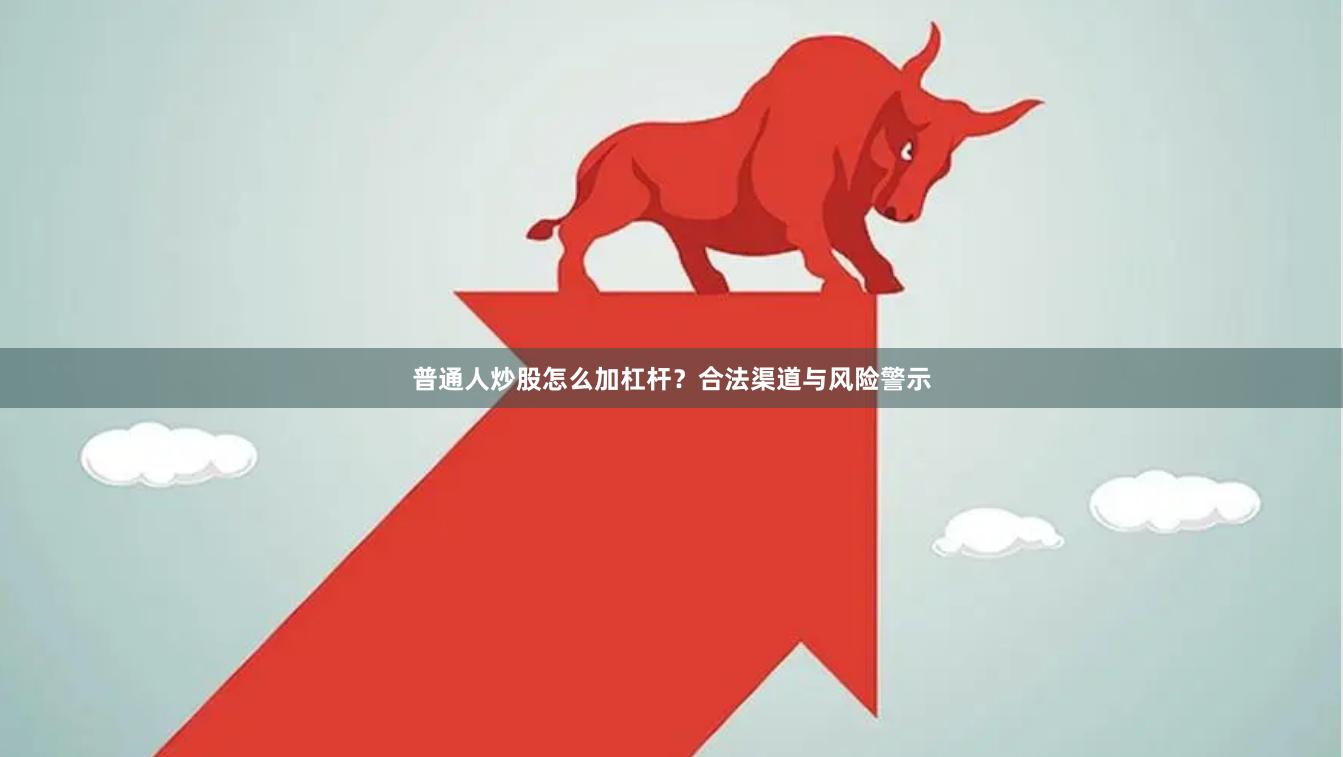 普通人炒股怎么加杠杆？合法渠道与风险警示