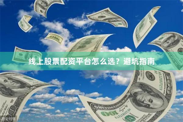 线上股票配资平台怎么选？避坑指南