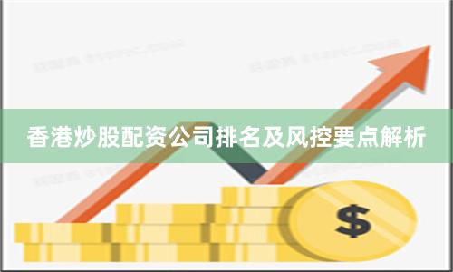 香港炒股配资公司排名及风控要点解析